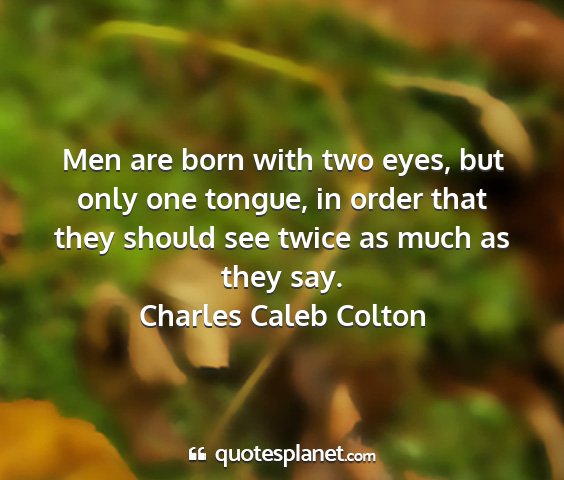 Charles caleb colton - men are born with two eyes, but only one tongue,...