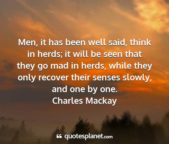 Charles mackay - men, it has been well said, think in herds; it...