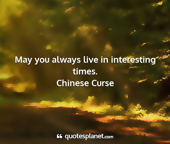 Chinese curse - may you always live in interesting times....