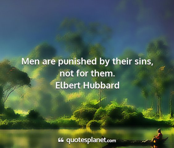 Elbert hubbard - men are punished by their sins, not for them....