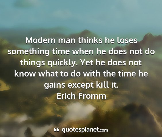 Erich fromm - modern man thinks he loses something time when he...