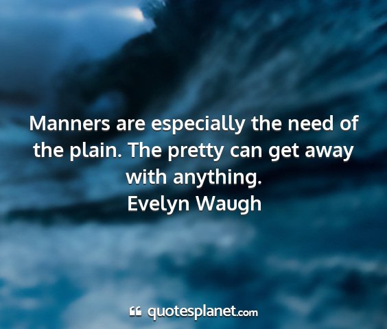 Evelyn waugh - manners are especially the need of the plain. the...