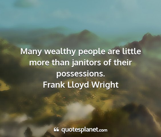 Frank lloyd wright - many wealthy people are little more than janitors...