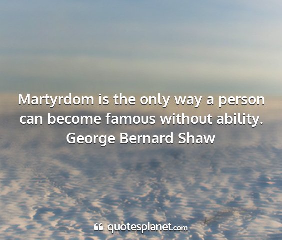 George bernard shaw - martyrdom is the only way a person can become...