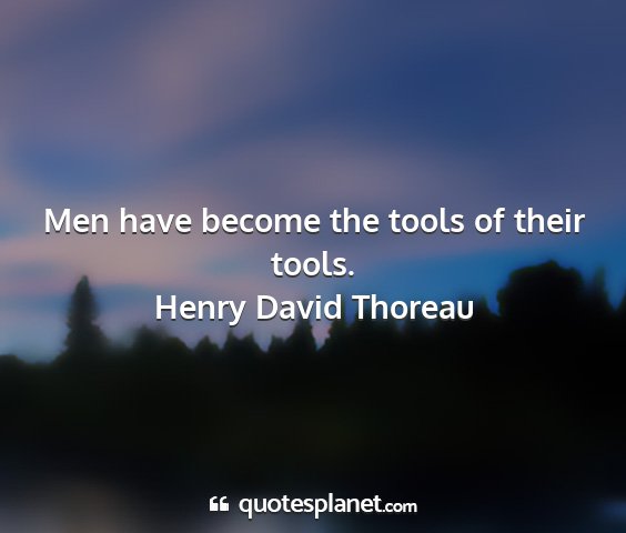 Henry david thoreau - men have become the tools of their tools....