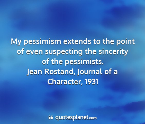 Jean rostand, journal of a character, 1931 - my pessimism extends to the point of even...