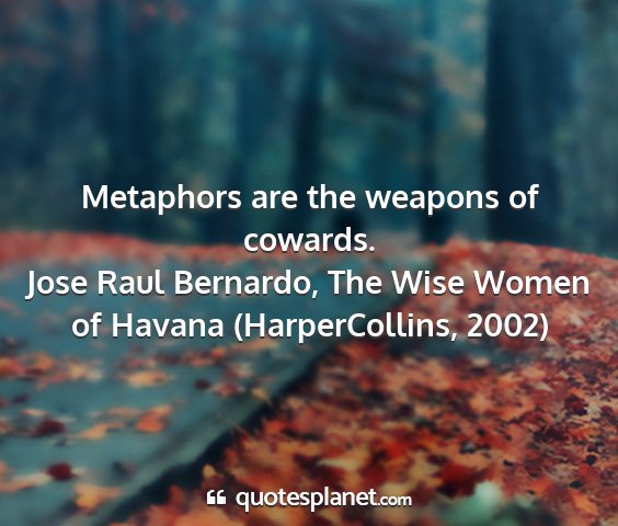 Jose raul bernardo, the wise women of havana (harpercollins, 2002) - metaphors are the weapons of cowards....