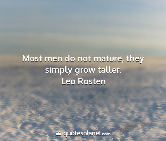 Leo rosten - most men do not mature, they simply grow taller....