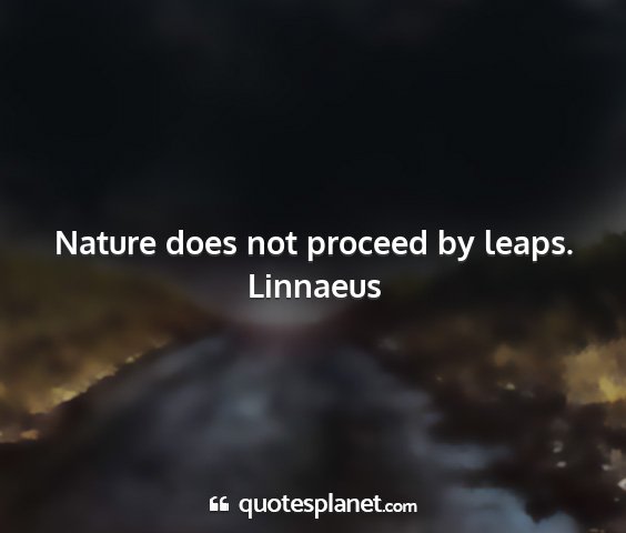 Linnaeus - nature does not proceed by leaps....