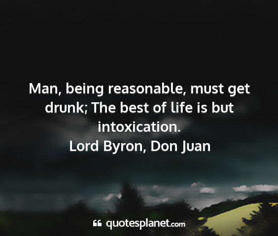 Lord byron, don juan - man, being reasonable, must get drunk; the best...