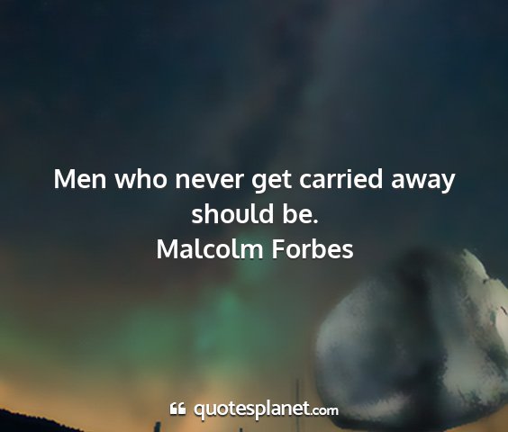 Malcolm forbes - men who never get carried away should be....