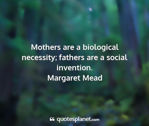 Margaret mead - mothers are a biological necessity; fathers are a...