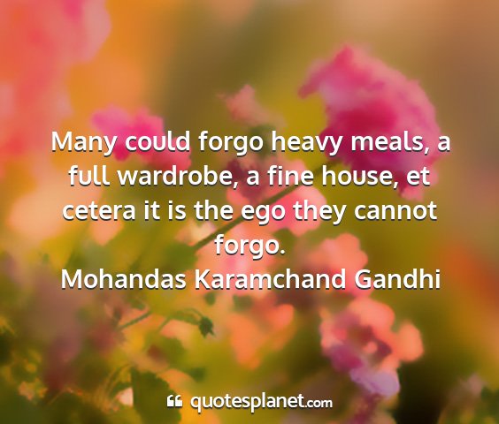 Mohandas karamchand gandhi - many could forgo heavy meals, a full wardrobe, a...