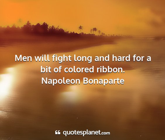 Napoleon bonaparte - men will fight long and hard for a bit of colored...