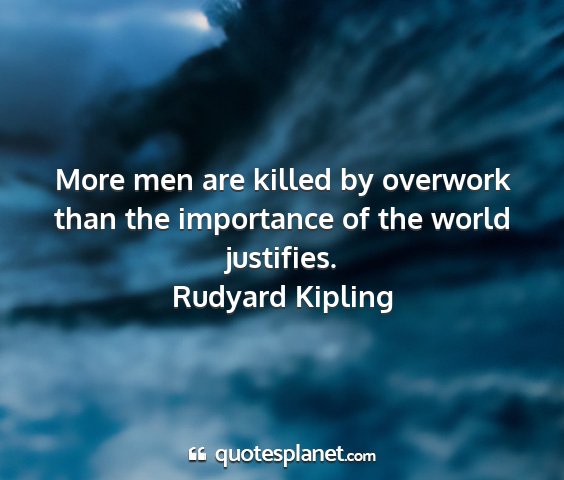 Rudyard kipling - more men are killed by overwork than the...