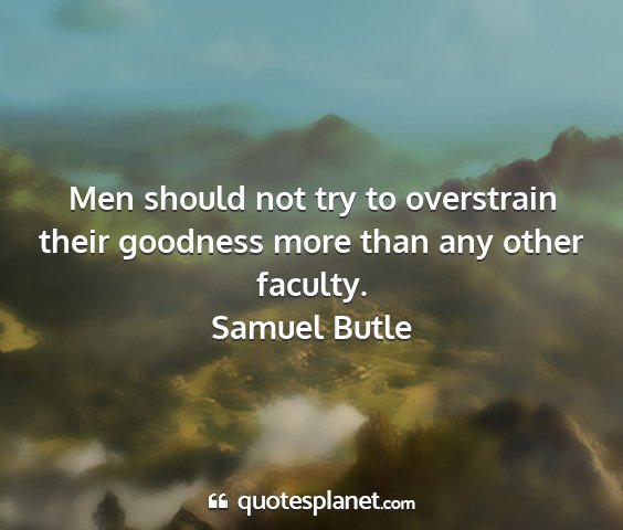 Samuel butle - men should not try to overstrain their goodness...