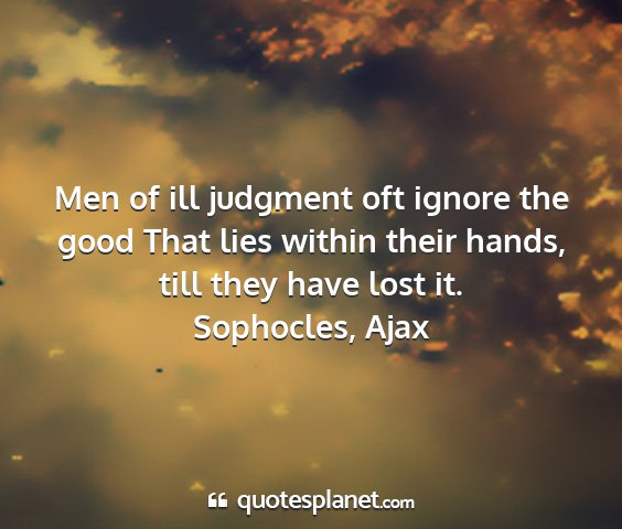 Sophocles, ajax - men of ill judgment oft ignore the good that lies...