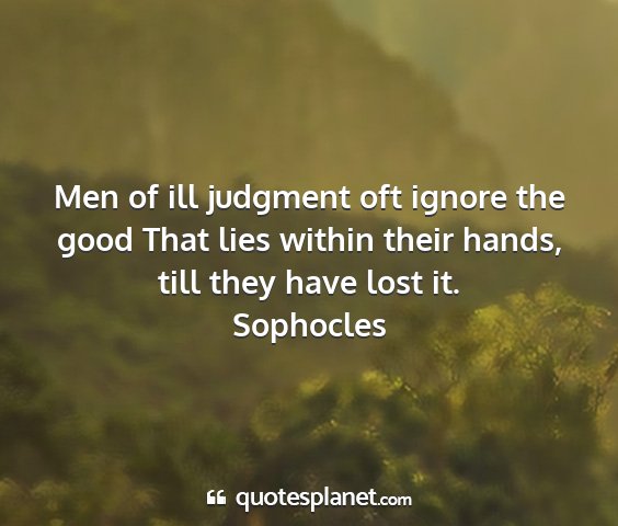 Sophocles - men of ill judgment oft ignore the good that lies...