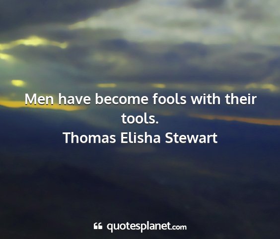 Thomas elisha stewart - men have become fools with their tools....