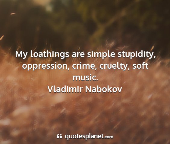 Vladimir nabokov - my loathings are simple stupidity, oppression,...