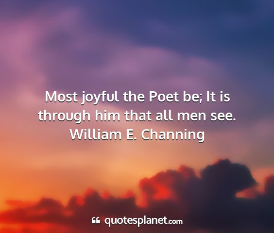 William e. channing - most joyful the poet be; it is through him that...