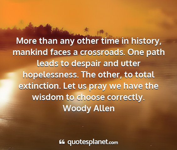 Woody allen - more than any other time in history, mankind...