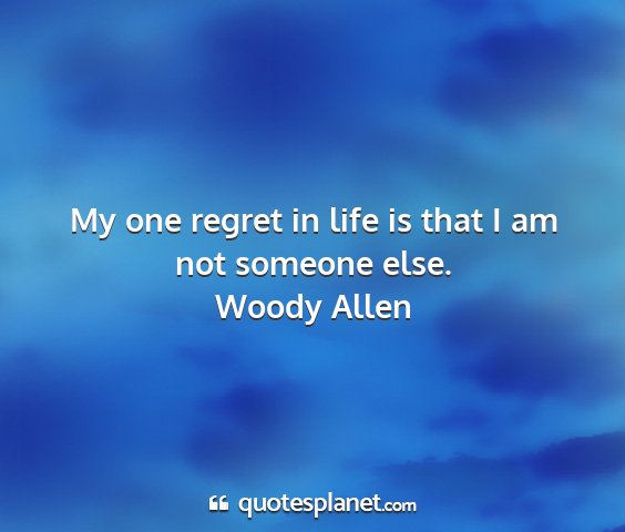 Woody allen - my one regret in life is that i am not someone...