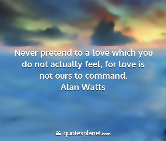 Alan watts - never pretend to a love which you do not actually...