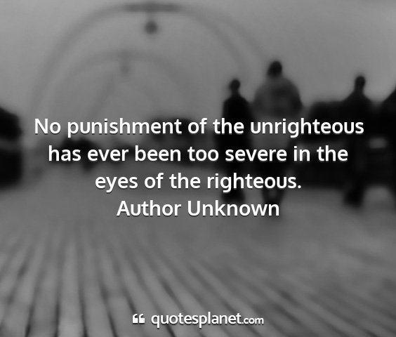 Author unknown - no punishment of the unrighteous has ever been...