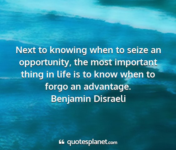 Benjamin disraeli - next to knowing when to seize an opportunity, the...