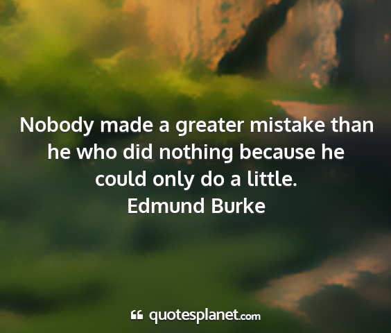 Edmund burke - nobody made a greater mistake than he who did...