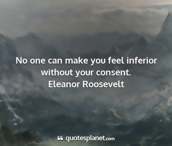 Eleanor roosevelt - no one can make you feel inferior without your...