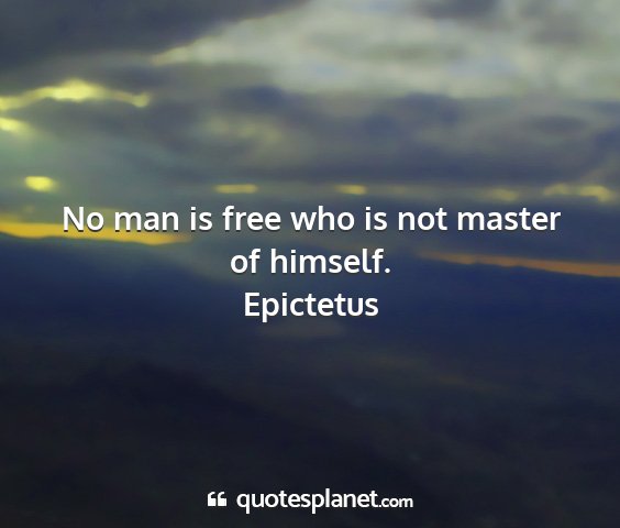 Epictetus - no man is free who is not master of himself....