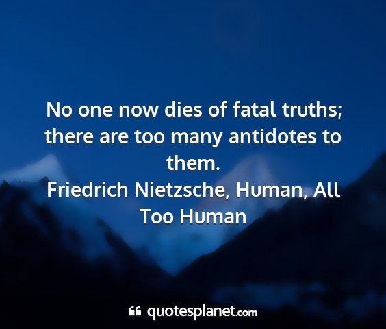 Friedrich nietzsche, human, all too human - no one now dies of fatal truths; there are too...