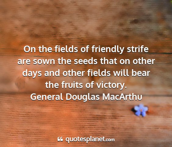 General douglas macarthu - on the fields of friendly strife are sown the...