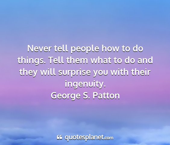 George s. patton - never tell people how to do things. tell them...