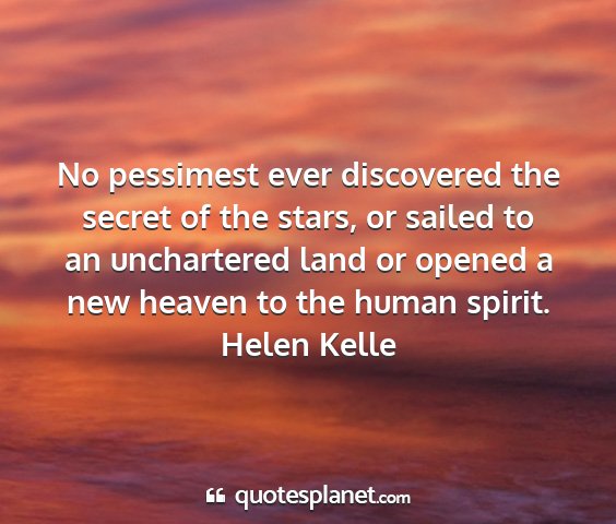 Helen kelle - no pessimest ever discovered the secret of the...