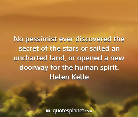 Helen kelle - no pessimist ever discovered the secret of the...