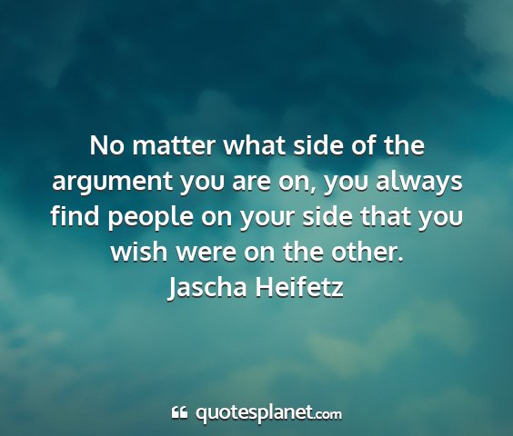 Jascha heifetz - no matter what side of the argument you are on,...