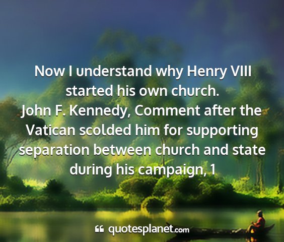 John f. kennedy, comment after the vatican scolded him for supporting separation between church and state during his campaign, 1 - now i understand why henry viii started his own...