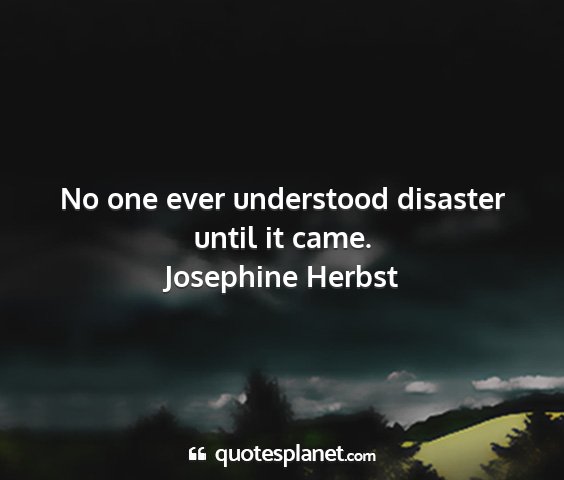 Josephine herbst - no one ever understood disaster until it came....