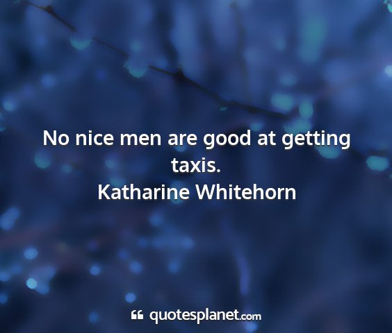 Katharine whitehorn - no nice men are good at getting taxis....