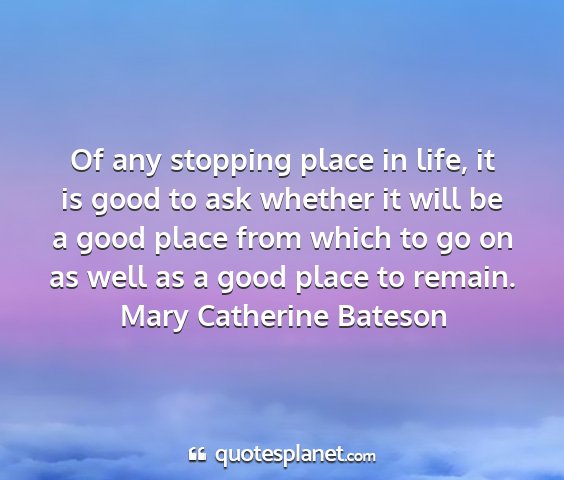 Mary catherine bateson - of any stopping place in life, it is good to ask...