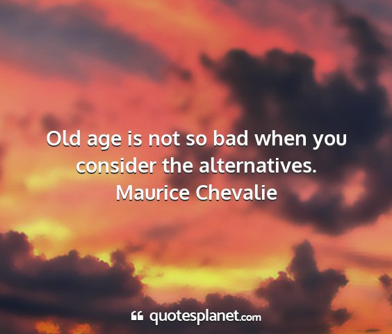 Maurice chevalie - old age is not so bad when you consider the...