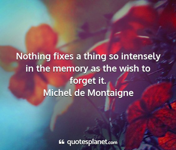 Michel de montaigne - nothing fixes a thing so intensely in the memory...