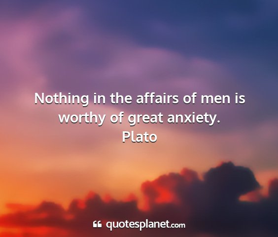 Plato - nothing in the affairs of men is worthy of great...