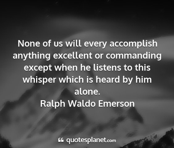 Ralph waldo emerson - none of us will every accomplish anything...