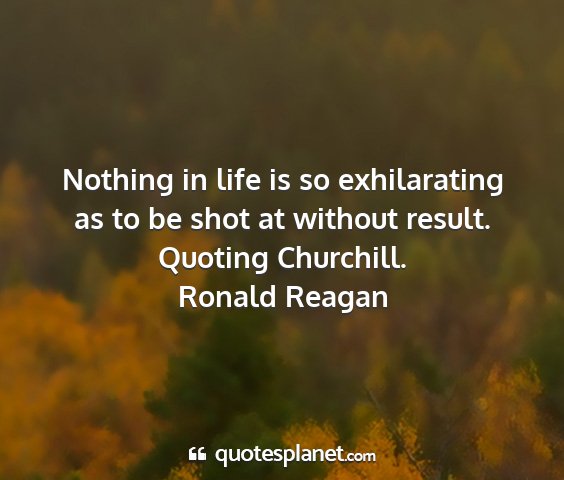 Ronald reagan - nothing in life is so exhilarating as to be shot...