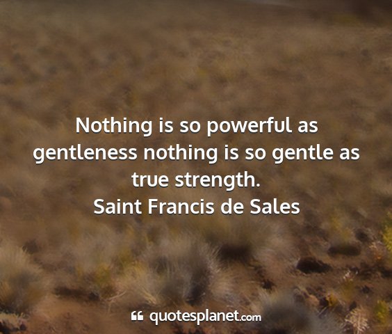 Saint francis de sales - nothing is so powerful as gentleness nothing is...