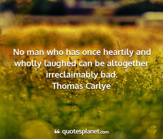 Thomas carlye - no man who has once heartily and wholly laughed...